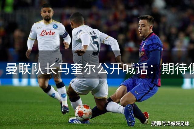 曼联队长马奎尔公开喊话：期待俱乐部继续补强阵容